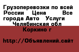 Грузоперевозки по всей России! › Цена ­ 33 - Все города Авто » Услуги   . Челябинская обл.,Коркино г.